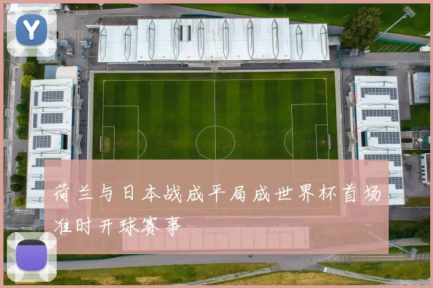 荷兰与日本战成平局成世界杯首场准时开球赛事