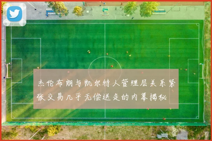 杰伦布朗与凯尔特人管理层关系紧张交易几乎无偿送走的内幕揭秘