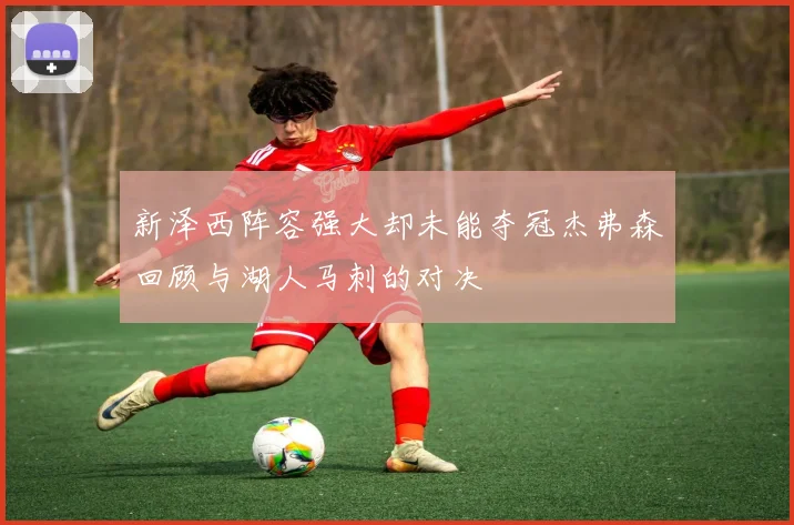 新泽西阵容强大却未能夺冠杰弗森回顾与湖人马刺的对决
