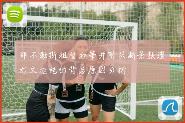 那不勒斯租借加蒂并附买断条款遭尤文拒绝的背后原因分析