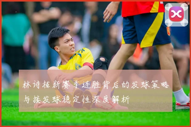 林诗栋新赛季连胜背后的发球策略与接发球稳定性深度解析