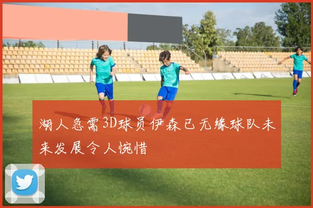 湖人急需3D球员伊森已无缘球队未来发展令人惋惜