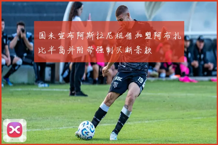 国米宣布阿斯拉尼租借加盟阿布扎比半岛并附带强制买断条款