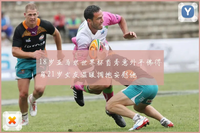 18岁亚马尔世界杯首秀意外平佛得角21岁女友温暖拥抱安慰他