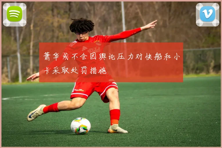 萧华或不会因舆论压力对快船和小卡采取处罚措施