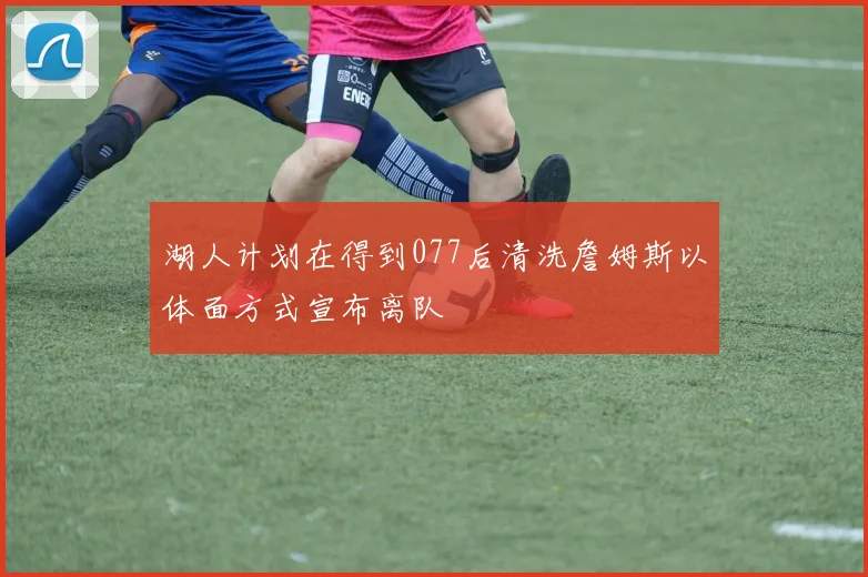 湖人计划在得到077后清洗詹姆斯以体面方式宣布离队