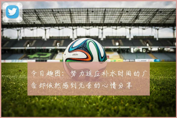 今日趣图：努力适应补水时间的广告却依然感到无奈的心情分享