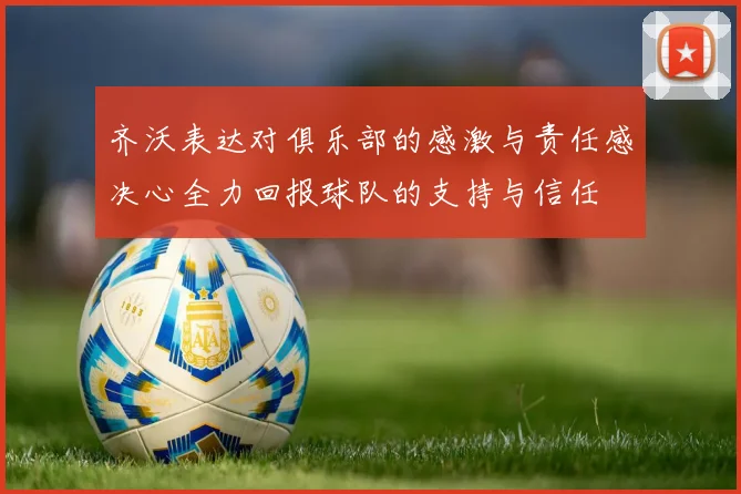 齐沃表达对俱乐部的感激与责任感决心全力回报球队的支持与信任