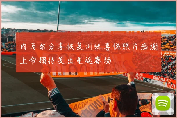内马尔分享恢复训练喜悦照片感谢上帝期待复出重返赛场