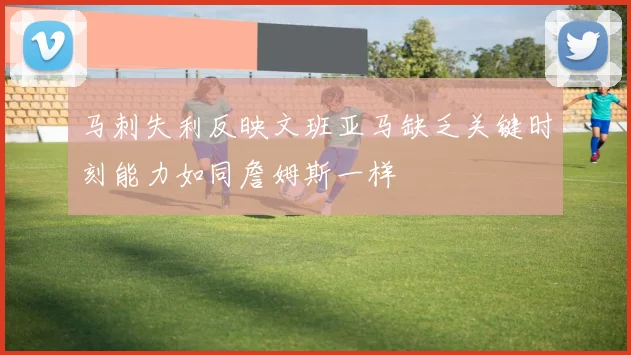 马刺失利反映文班亚马缺乏关键时刻能力如同詹姆斯一样