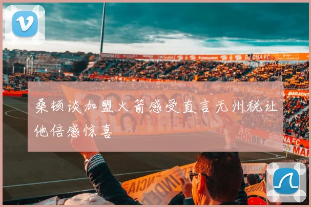 桑顿谈加盟火箭感受直言无州税让他倍感惊喜