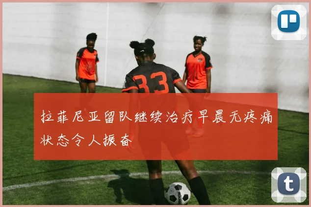 拉菲尼亚留队继续治疗早晨无疼痛状态令人振奋