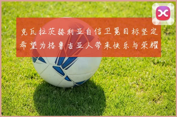 克瓦拉茨赫利亚自信卫冕目标坚定希望为格鲁吉亚人带来快乐与荣耀