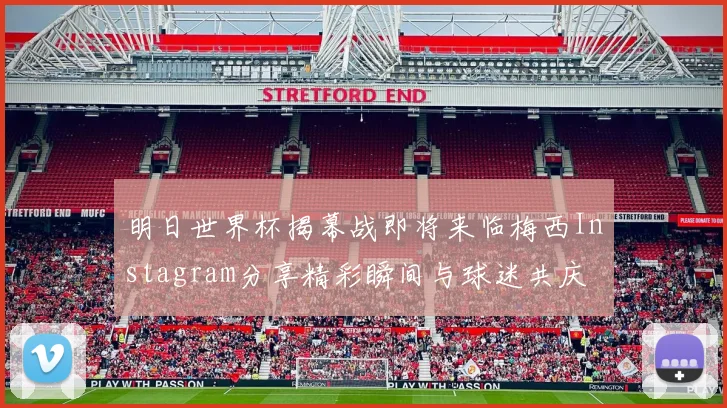 明日世界杯揭幕战即将来临梅西Instagram分享精彩瞬间与球迷共庆