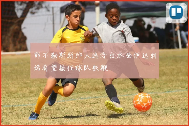 那不勒斯新帅人选浮出水面伊达利诺有望接任球队教鞭