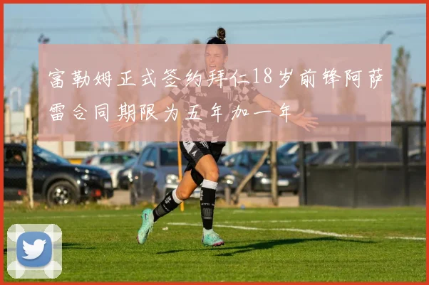 富勒姆正式签约拜仁18岁前锋阿萨雷合同期限为五年加一年
