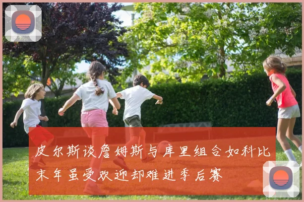皮尔斯谈詹姆斯与库里组合如科比末年虽受欢迎却难进季后赛