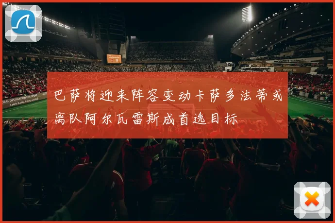 巴萨将迎来阵容变动卡萨多法蒂或离队阿尔瓦雷斯成首选目标