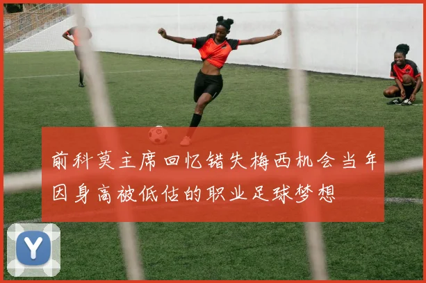 前科莫主席回忆错失梅西机会当年因身高被低估的职业足球梦想