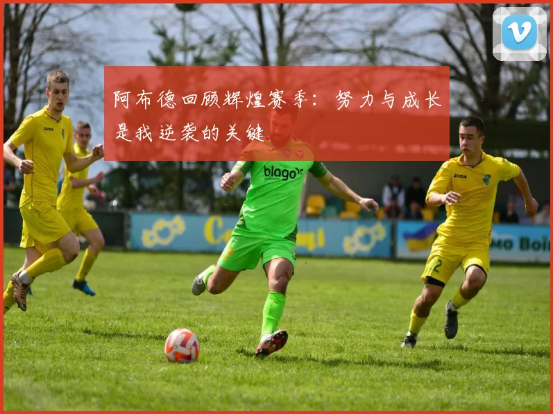 阿布德回顾辉煌赛季：努力与成长是我逆袭的关键