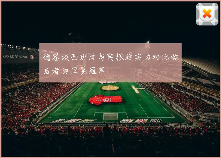 德容谈西班牙与阿根廷实力对比称后者为卫冕冠军