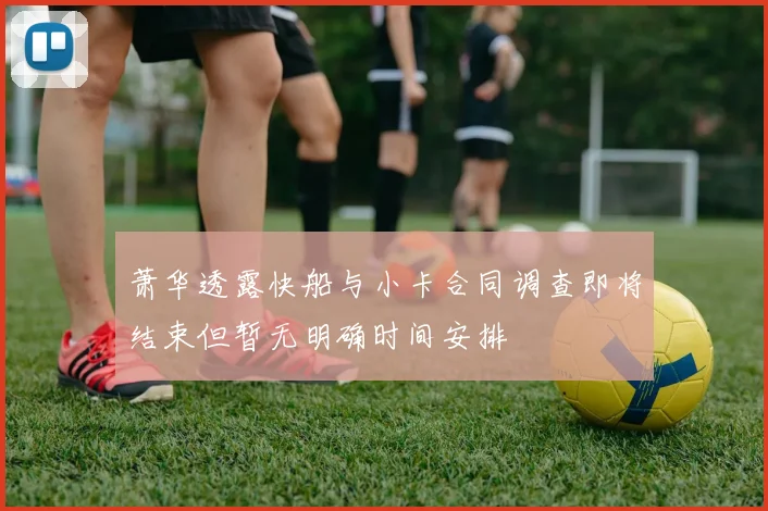 萧华透露快船与小卡合同调查即将结束但暂无明确时间安排