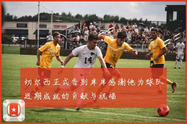 切尔西正式告别库库感谢他为球队近期成就的贡献与祝福