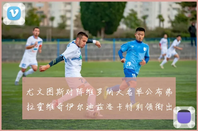 尤文图斯对阵维罗纳大名单公布弗拉霍维奇伊尔迪兹洛卡特利领衔出战