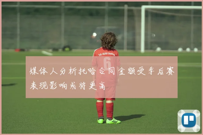媒体人分析托哈合同金额受季后赛表现影响或将更高
