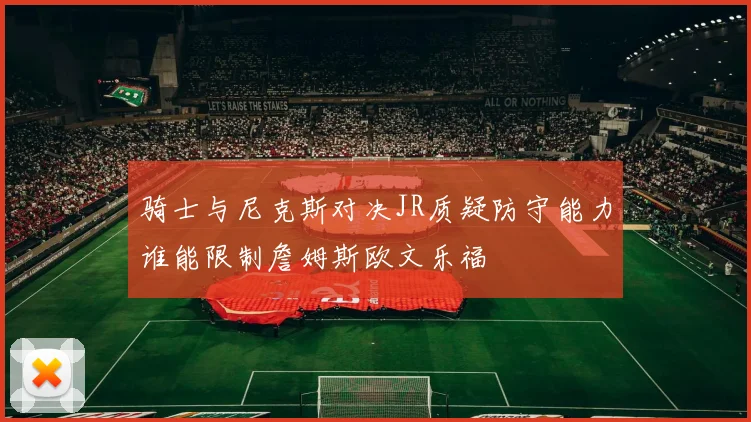 骑士与尼克斯对决JR质疑防守能力谁能限制詹姆斯欧文乐福
