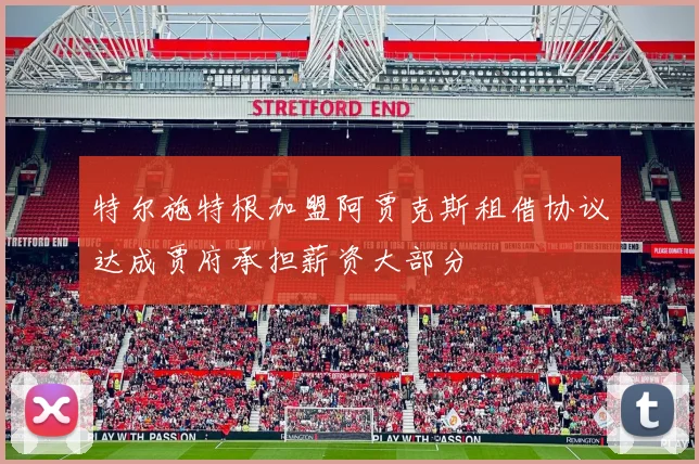 特尔施特根加盟阿贾克斯租借协议达成贾府承担薪资大部分