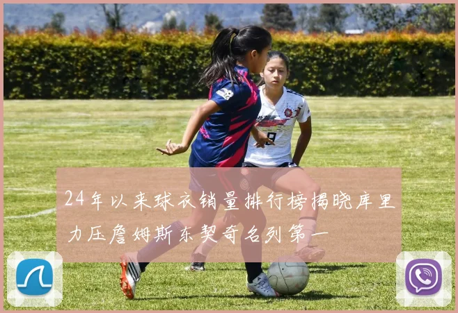 24年以来球衣销量排行榜揭晓库里力压詹姆斯东契奇名列第一
