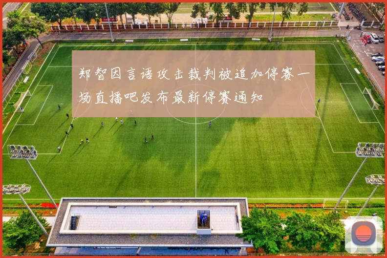 郑智因言语攻击裁判被追加停赛一场直播吧发布最新停赛通知