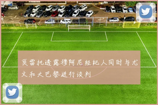 莫雷托透露穆阿尼经纪人同时与尤文和大巴黎进行谈判