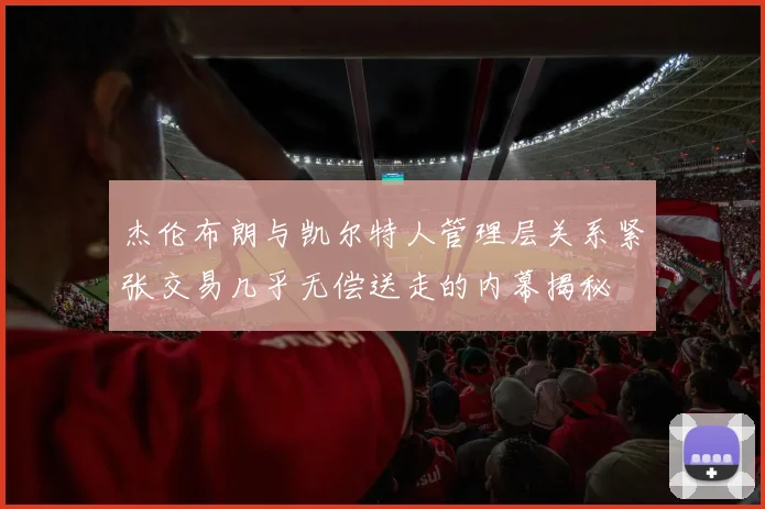 杰伦布朗与凯尔特人管理层关系紧张交易几乎无偿送走的内幕揭秘