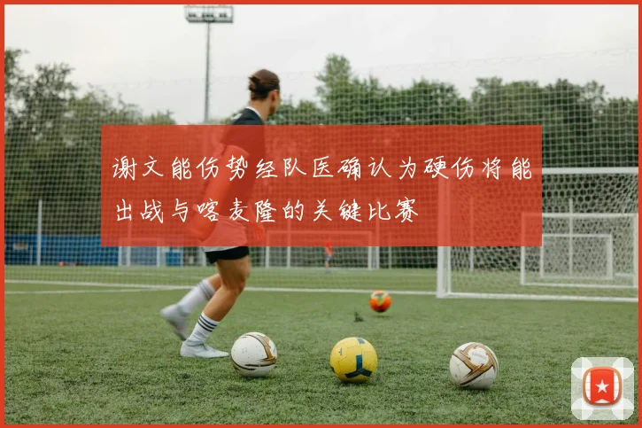 谢文能伤势经队医确认为硬伤将能出战与喀麦隆的关键比赛