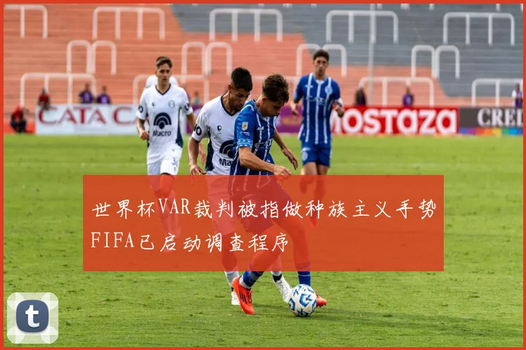 世界杯VAR裁判被指做种族主义手势FIFA已启动调查程序