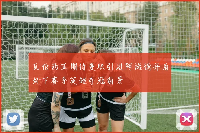 瓦伦西亚期待曼联引进阿诺德并看好下赛季英超夺冠前景