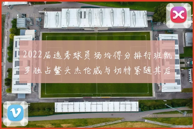 2022届选秀球员场均得分排行班凯罗独占鳌头杰伦威与切特紧随其后