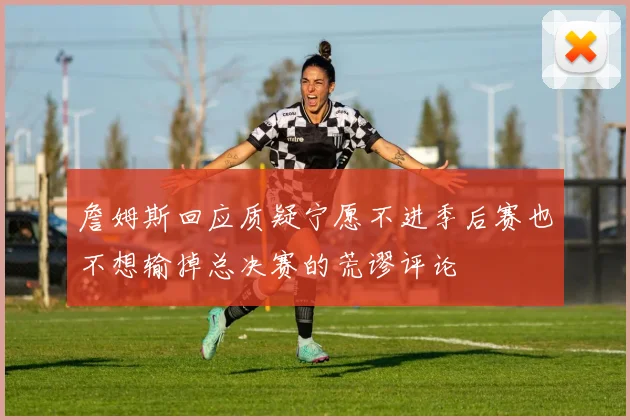 詹姆斯回应质疑宁愿不进季后赛也不想输掉总决赛的荒谬评论